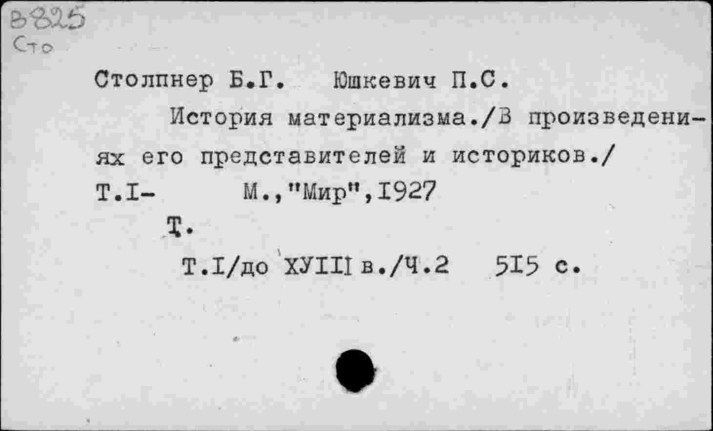 ﻿Столпнер Б.Г. Юшкевич П.С.
История материализма./3 произведем ях его представителей и историков./ Т.1-	М.,"Мир",1927
Т.
Т.1/до ХУИ1В./Ч.2 515 с.